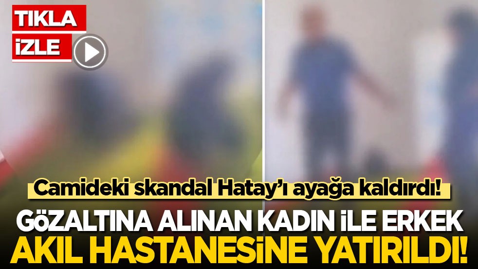 Camideki skandal Hatay’ı ayağa kaldırdı! Gözaltına alınan kadın ile erkek akıl hastanesine yatırıldı!