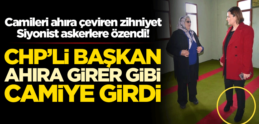 Camileri ahıra çeviren zihniyet Siyonist askerlere özendi! CHP’li başkan ahıra girer gibi camiye girdi