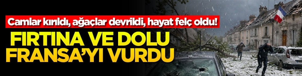 Camlar kırıldı, ağaçlar devrildi, hayat felç oldu! Fırtına ve dolu Fransa’yı vurdu