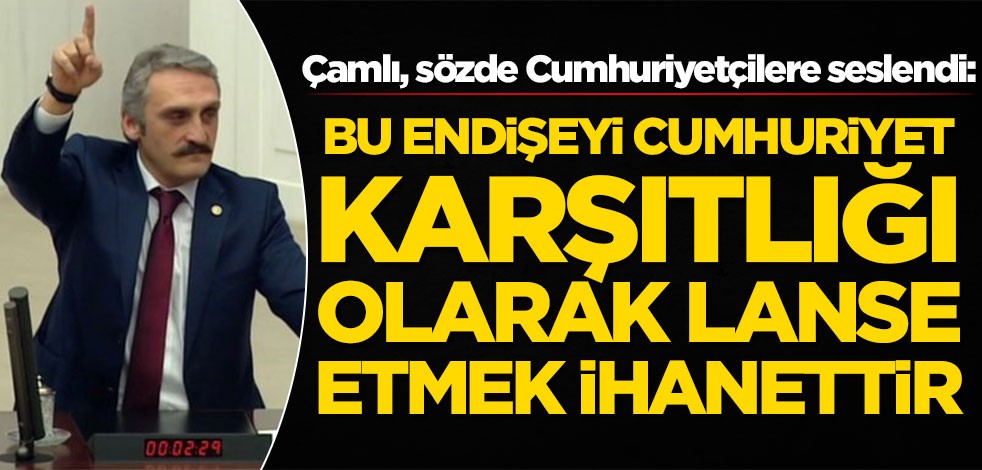 Çamlı, sözde Cumhuriyetçilere seslendi: Millette olan endişeyi Cumhuriyet karşıtlığı olarak lanse etmek ihanettir