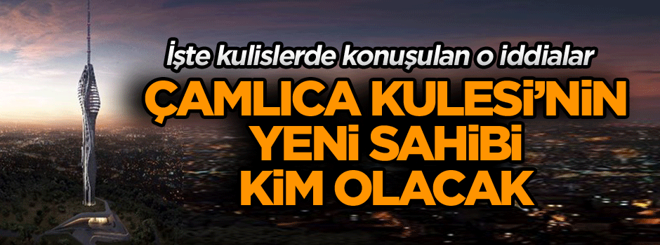 Çamlıca Kulesi’nin yeni sahibi kim olacak… İşte kulislerde konuşulan o iddialar