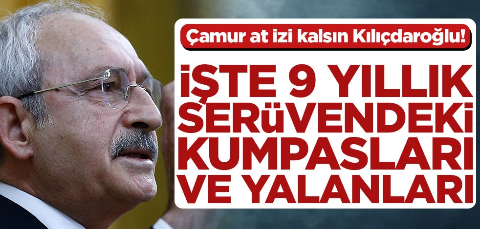 Çamur at izi kalsın Kılıçdaroğlu! İşte 9 yıllık serüvendeki kumpasları