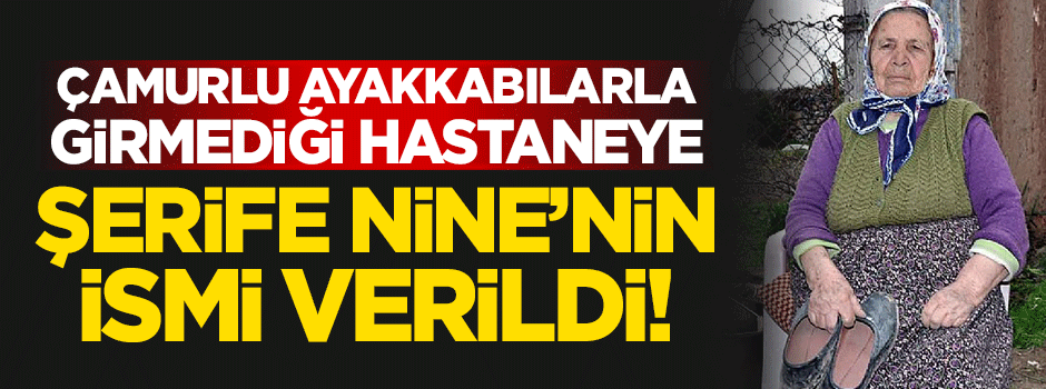 Çamurlu ayakkabılarıyla girmediği hastaneye Şerife Nine'nin ismi verildi!