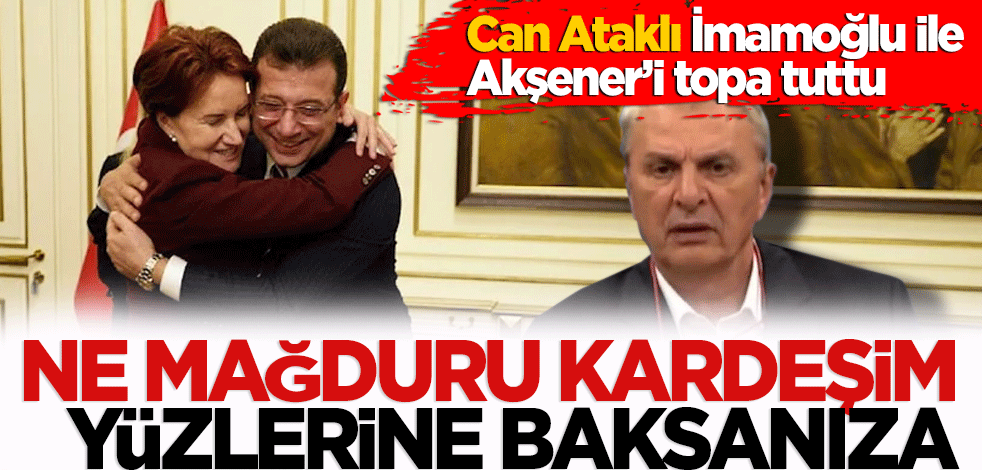 Can Ataklı İmamoğlu ile Akşener’i topa tuttu. Ne mağduru kardeşim yüzlerine baksanıza