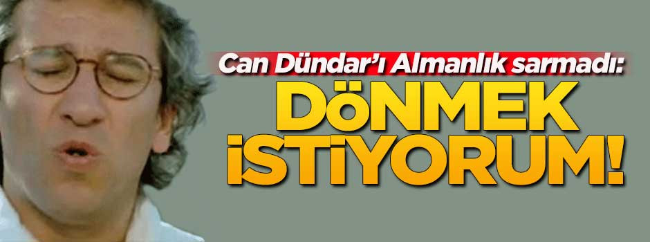 Can Dündar'ı Almanlık sarmadı: Dönmek istiyorum