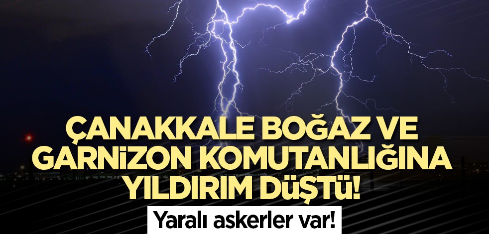 Çanakkale Boğaz ve Garnizon Komutanlığına yıldırım düştü! Yaralı askerler var!