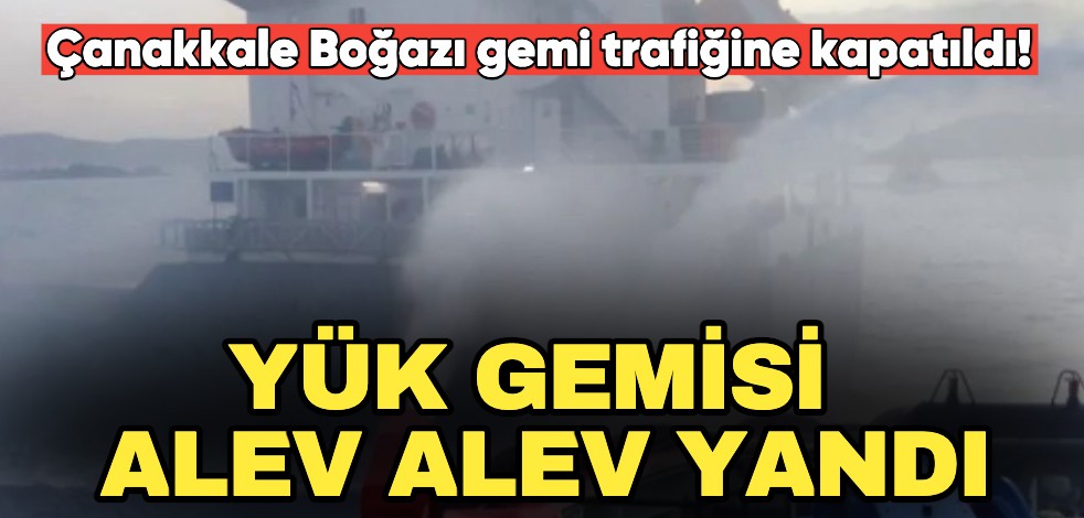 Çanakkale Boğazı gemi trafiğine kapatıldı! Yük gemisi alev alev yandı