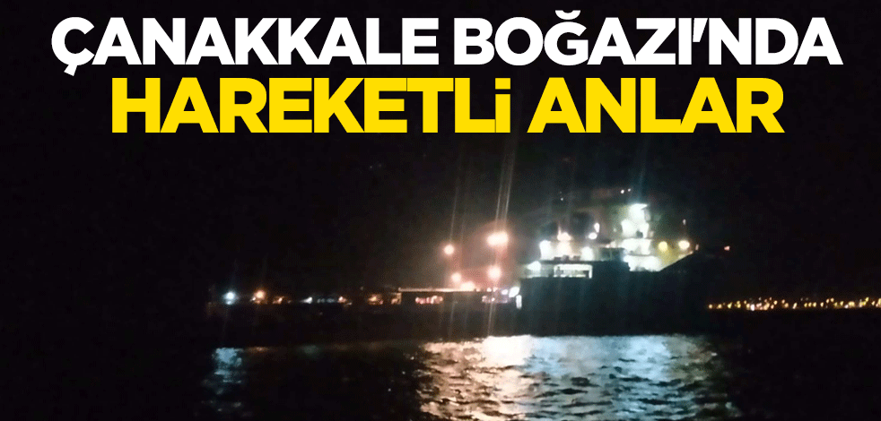 Çanakkale Boğazı'nda hareketli anlar