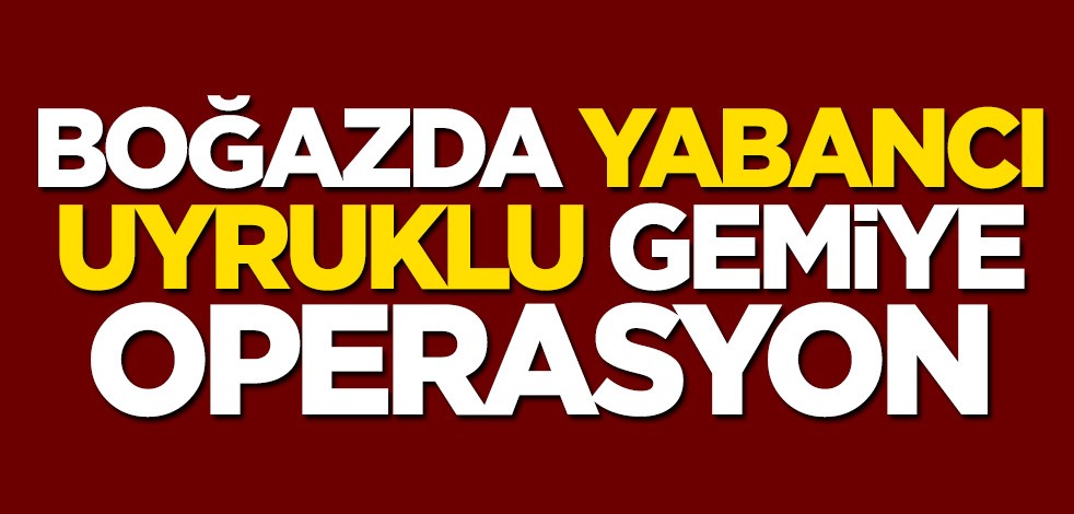 Çanakkale Boğaz'ında yabancı uyruklu gemiye operasyon