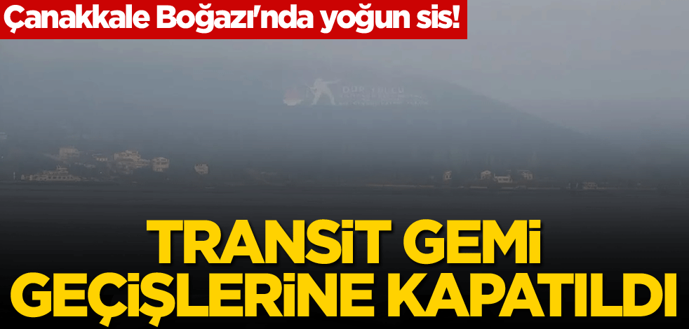 Çanakkale Boğazı'nda yoğun sis! Transit gemi geçişlerine kapatıldı