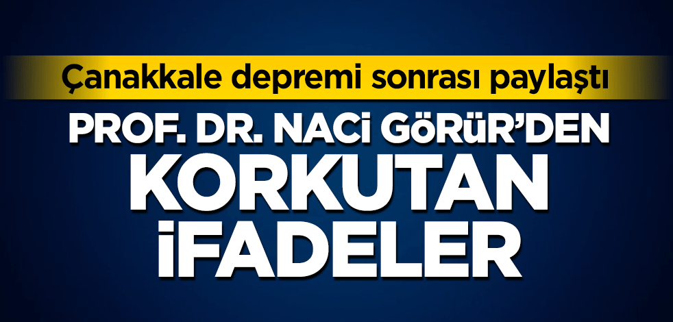 Çanakkale depremi sonrası Prof. Dr. Naci Görür’den korkutan paylaşım