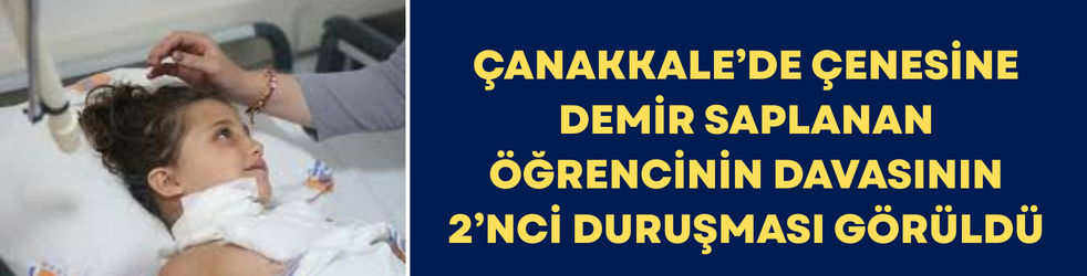 Çanakkale’de çenesine demir saplanan öğrencinin davasının 2’nci duruşması görüldü