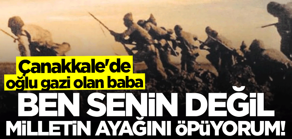 Çanakkale’de oğlu gazi olan baba! "Ben senin değil milletin ayağını öpüyorum"