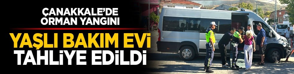 Çanakkale’de orman yangını: Yaşlı Bakım Evi tahliye edildi