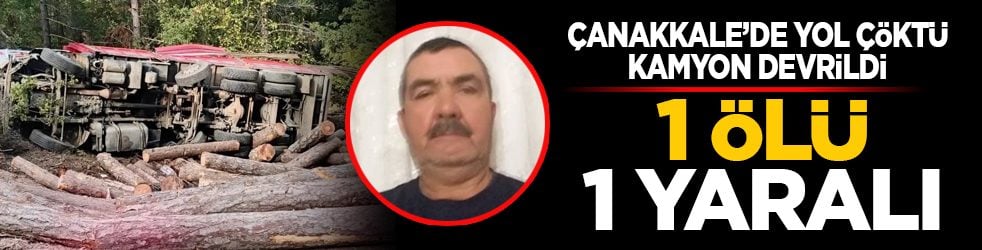 Çanakkale’de yol çöktü, kamyon devrildi: 1 ölü, 1 yaralı