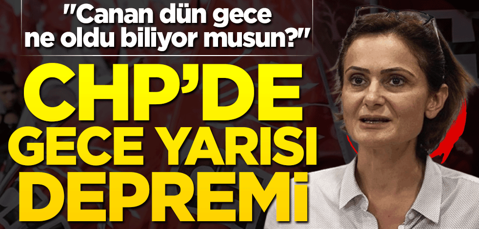 "Canan dün gece ne oldu biliyor musun?" CHP'de gece yarısı depremi