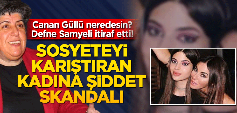Canan Güllü neredesin? Defne Samyeli itiraf etti! Sosyeteyi karıştıran kadına şiddet skandalı