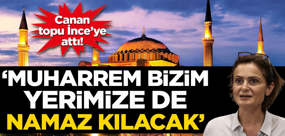 Canan topu İnce’ye attı! ‘Muharrem bizim yerimize de namaz kılacak’