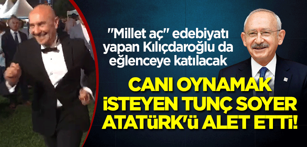 Canı oynamak isteyen Tunç Soyer, Atatürk'ü alet etti! "Millet aç" edebiyatı yapan Kılıçdaroğlu da eğlenceye katılacak