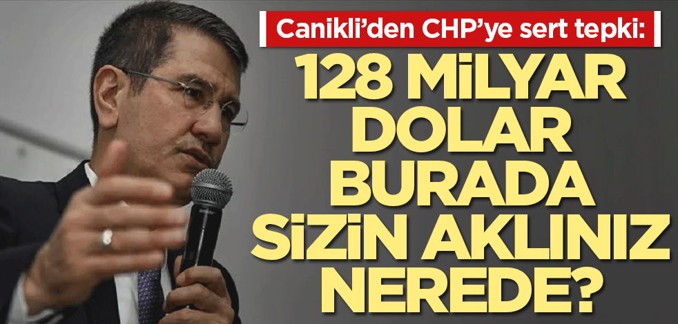 Canikli’den CHP’ye sert tepki: 128 milyar dolar burada, sizin aklınız nerede?