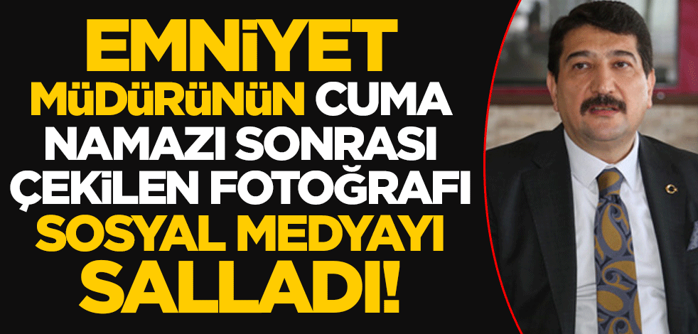 Çankırı İl Emniyet Müdürü Sadettin Aksoy’un cuma namazı sonrası çekilen fotoğrafı sosyal medyayı salladı!