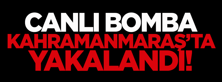 Canlı bomba Kahramanmaraş'ta yakalandı!