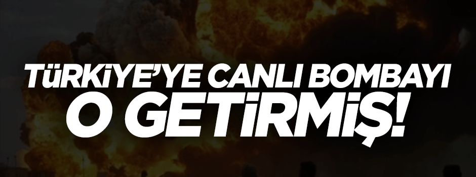 Canlı bombayı Türkiye'ye o getirmiş