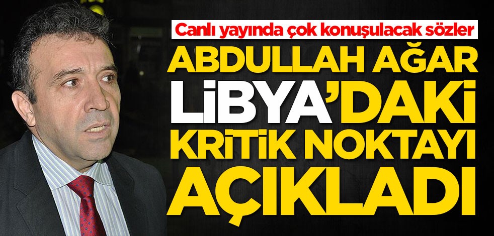 Canlı yayında çok konuşulacak sözler! Abdullah Ağar Libya'daki kritik noktayı açıkladı