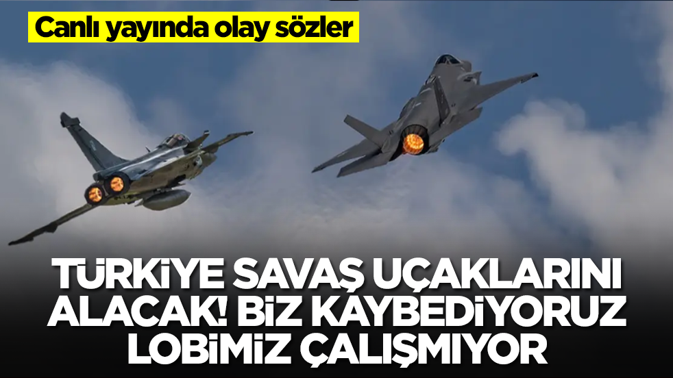 Canlı yayında olay sözler: Türkiye savaş uçaklarını alacak, biz kaybediyoruz, lobimiz çaışmıyor