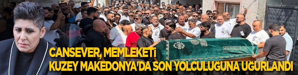 Cansever, memleketi Kuzey Makedonya'da son yolculuğuna uğurlandı