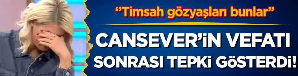 Cansever'in ölümü sonrası tepki gösterdi: 'Timsah gözyaşları bunlar!'