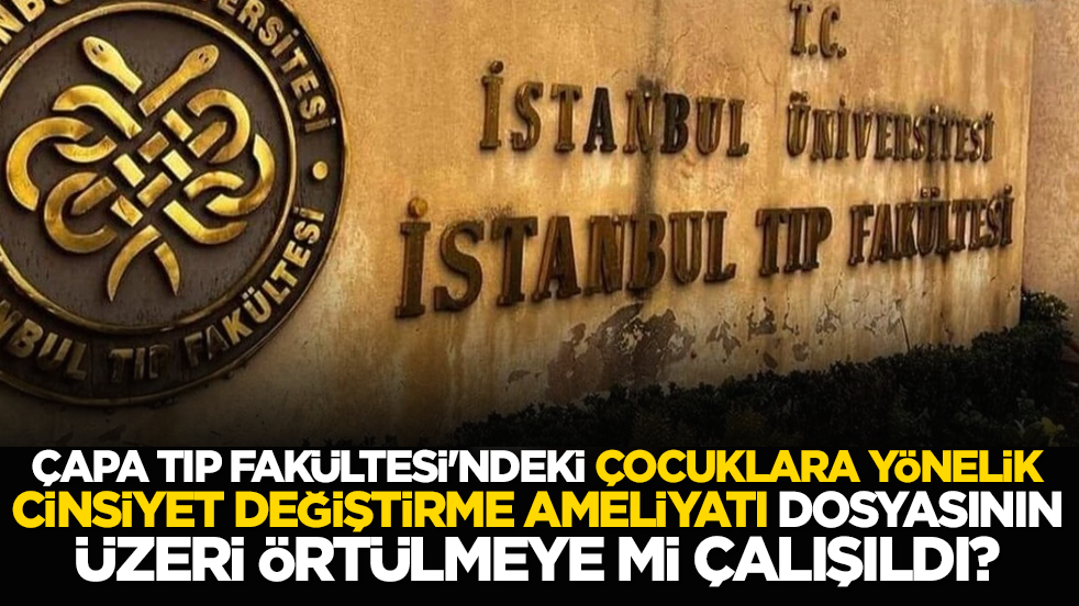 Çapa Tıp Fakültesi'ndaki çocuklara yönelik cinsiyet değiştirme ameliyatı dosyasının üzeri örtülmeye mi çalışıldı?