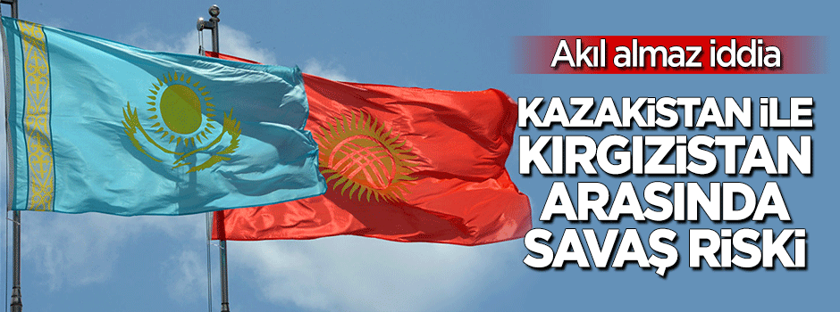Çapıcı iddia: Kazakisan ve Kırgızistan arasında savaş riski