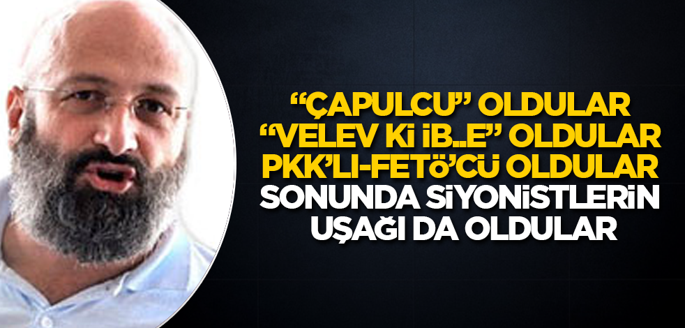 "Çapulcu" oldular, "velev ki ib..e" oldular, PKK'lı-FETÖ'cü oldular, sonunda Siyonistlerin uşağı da oldular