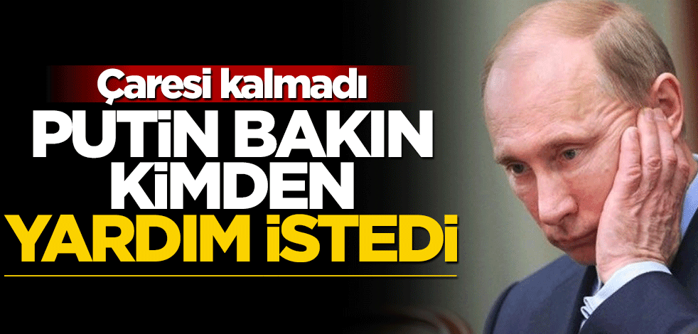 Çaresi kalmadı! Putin bakın kimden yardım istedi