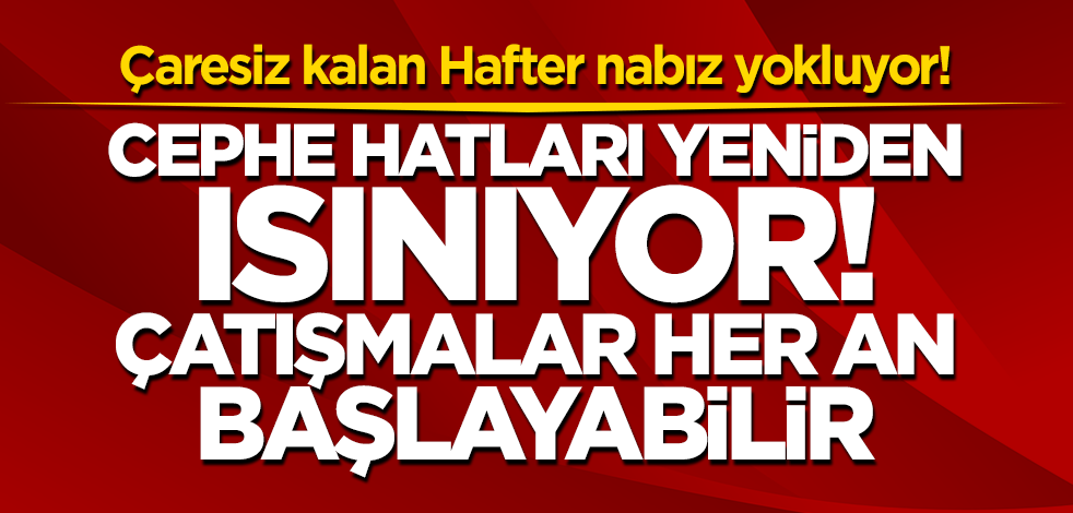 Çaresiz kalan darbeci Hafter nabız yokluyor! Çatışmalar her an başlayabilir