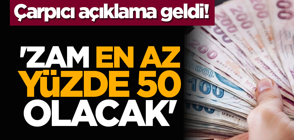 Çarpıcı açıklama geldi! 'Zam en az yüzde 50 olacak'