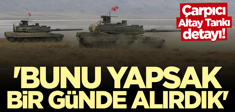 Çarpıcı Altay Tankı detayı: Bunu yapsak bir günde alırdık