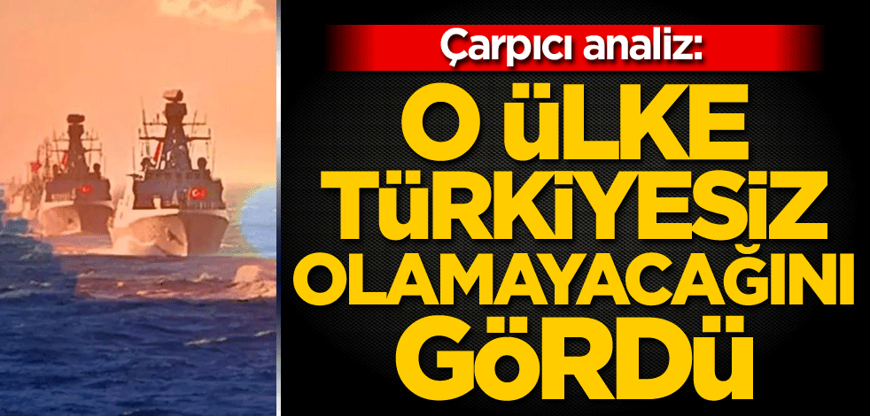 Çarpıcı analiz: O ülke, Türkiyesiz olmayacağını gördü