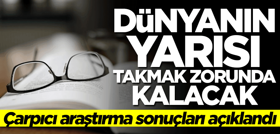 Çarpıcı araştırma: Dünyanın yarısı gözlük takmak zorunda kalacak