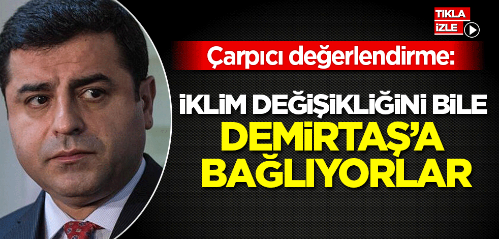 Çarpıcı değerlendirme: İklim değişikliğini bile Demirtaş'a bağlıyorlar