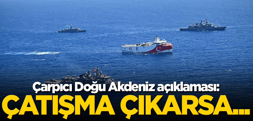 Çarpıcı Doğu Akdeniz açıklaması: Çatışma çıkarsa...