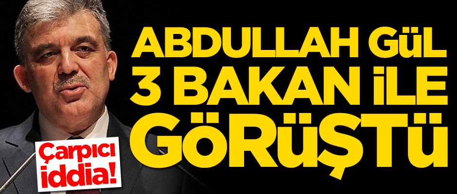 Çarpıcı iddia: Abdullah Gül 3 bakan ile görüştü