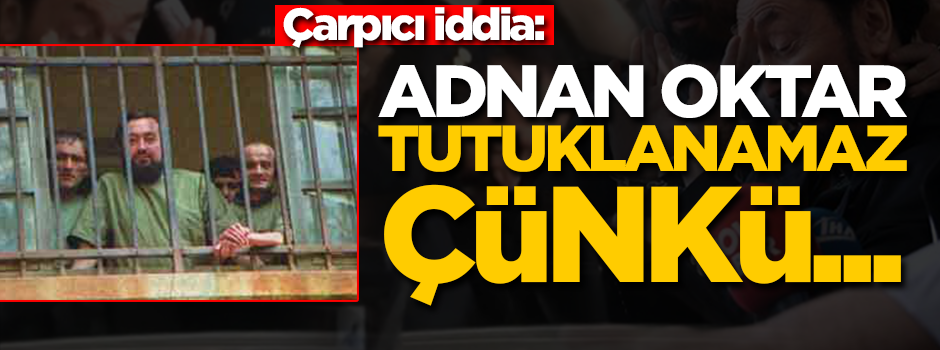 Çarpıcı iddia: Adnan Oktar tutuklanamaz çünkü...