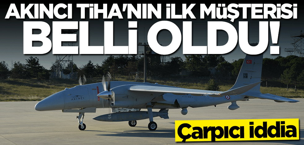 Çarpıcı iddia! Akıncı TİHA’nın ilk müşterisi belli oldu