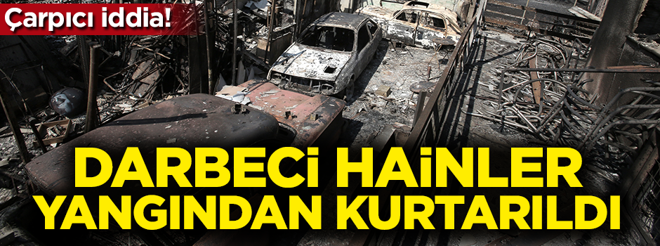 Çarpıcı iddia! Darbeciler yangından kurtarıldı