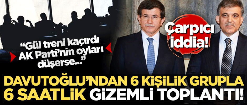 Çarpıcı iddia! Davutoğlu'ndan 6 kişilik grupla 6 saatlik gizemli toplantı