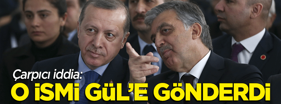 Çarpıcı iddia: Erdoğan o ismi Abdullah Gül'e gönderdi