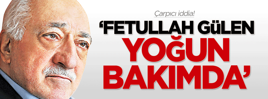 Çarpıcı iddia: 'Fetullah Gülen yoğun bakımda'