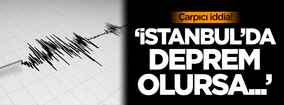 Çarpıcı iddia: İstanbul'da deprem olursa...